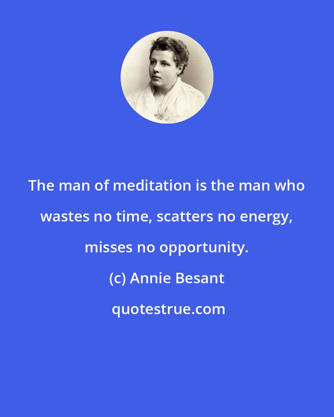 Annie Besant: The man of meditation is the man who wastes no time, scatters no energy, misses no opportunity.