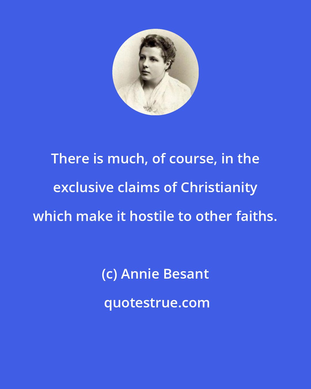 Annie Besant: There is much, of course, in the exclusive claims of Christianity which make it hostile to other faiths.