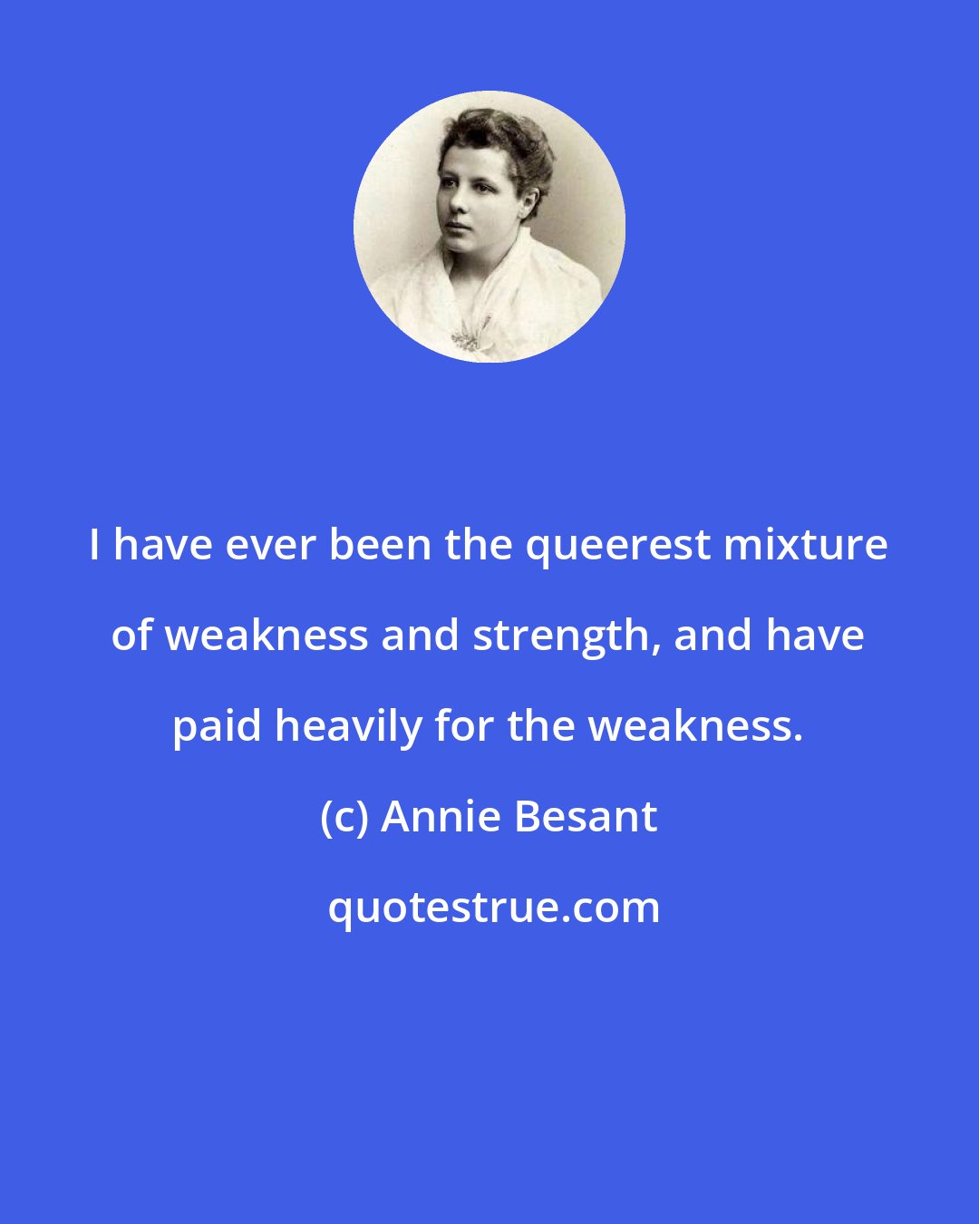 Annie Besant: I have ever been the queerest mixture of weakness and strength, and have paid heavily for the weakness.