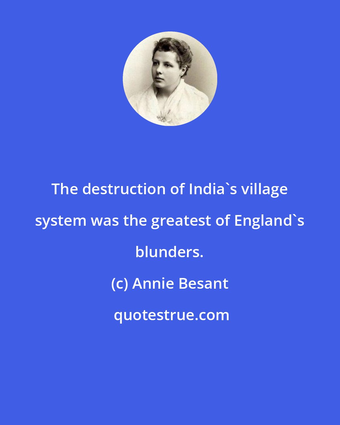 Annie Besant: The destruction of India's village system was the greatest of England's blunders.