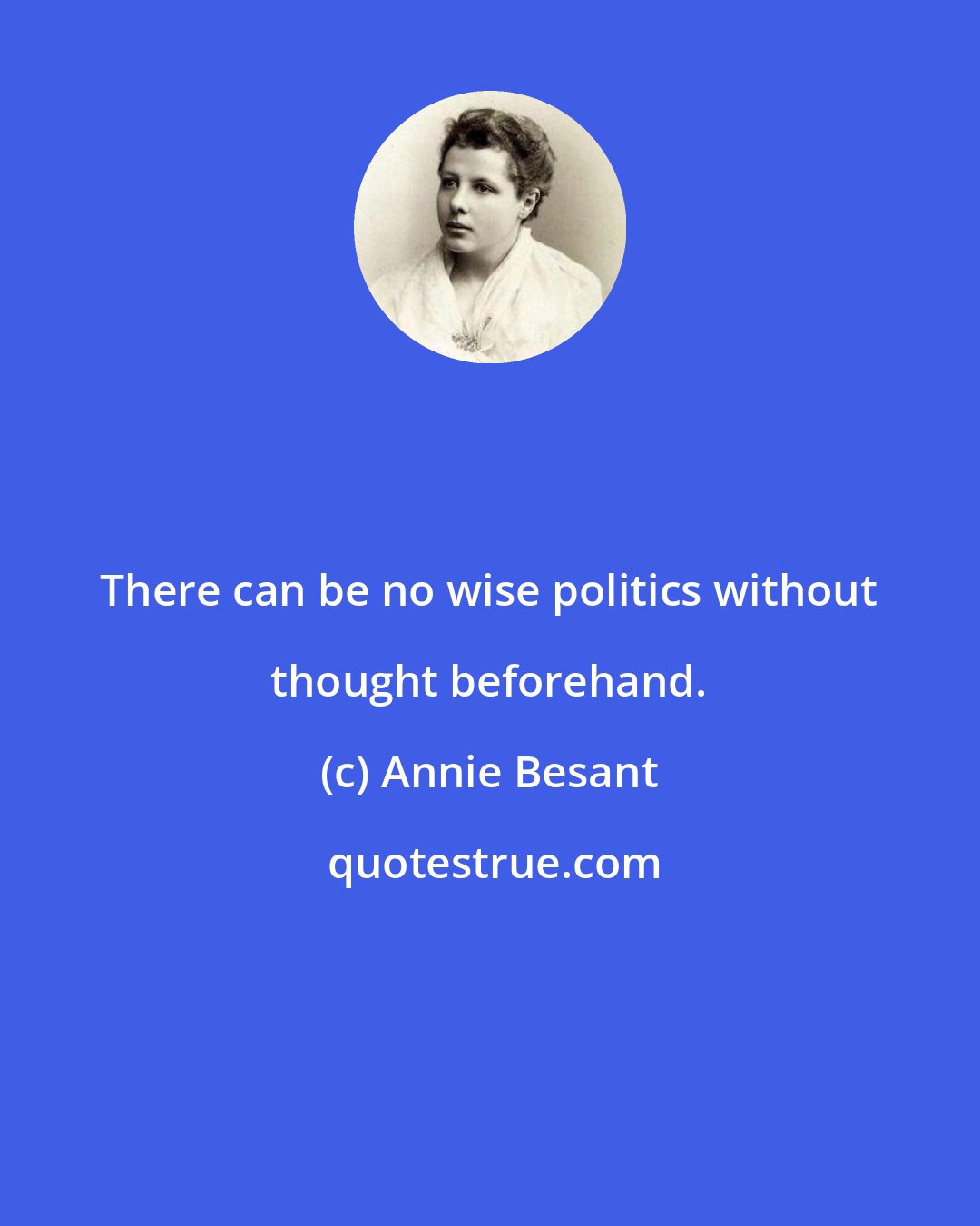 Annie Besant: There can be no wise politics without thought beforehand.