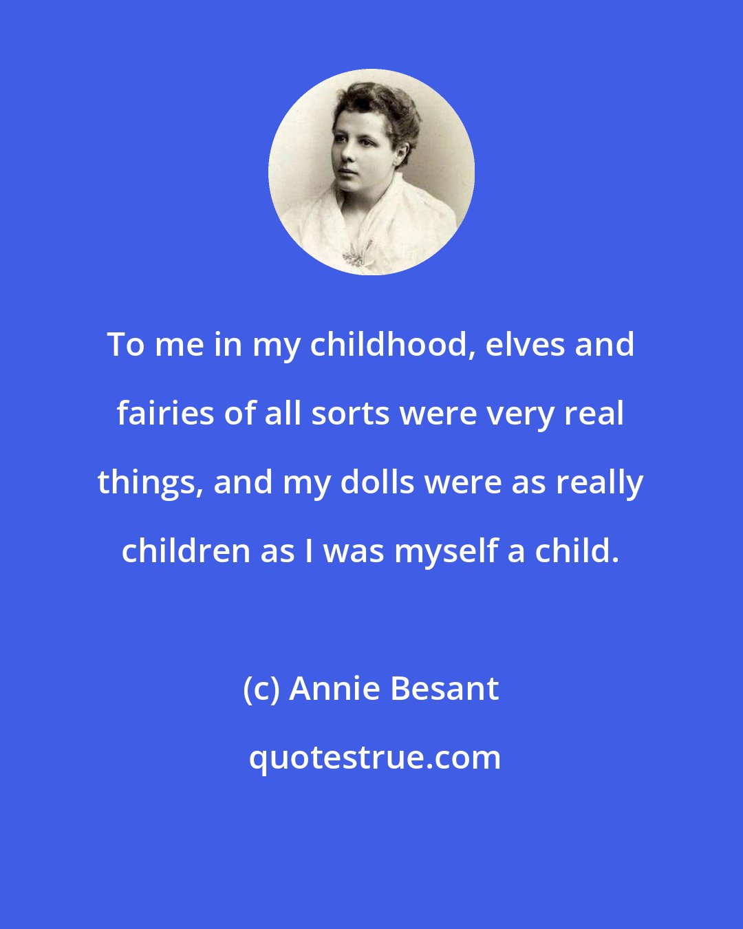 Annie Besant: To me in my childhood, elves and fairies of all sorts were very real things, and my dolls were as really children as I was myself a child.