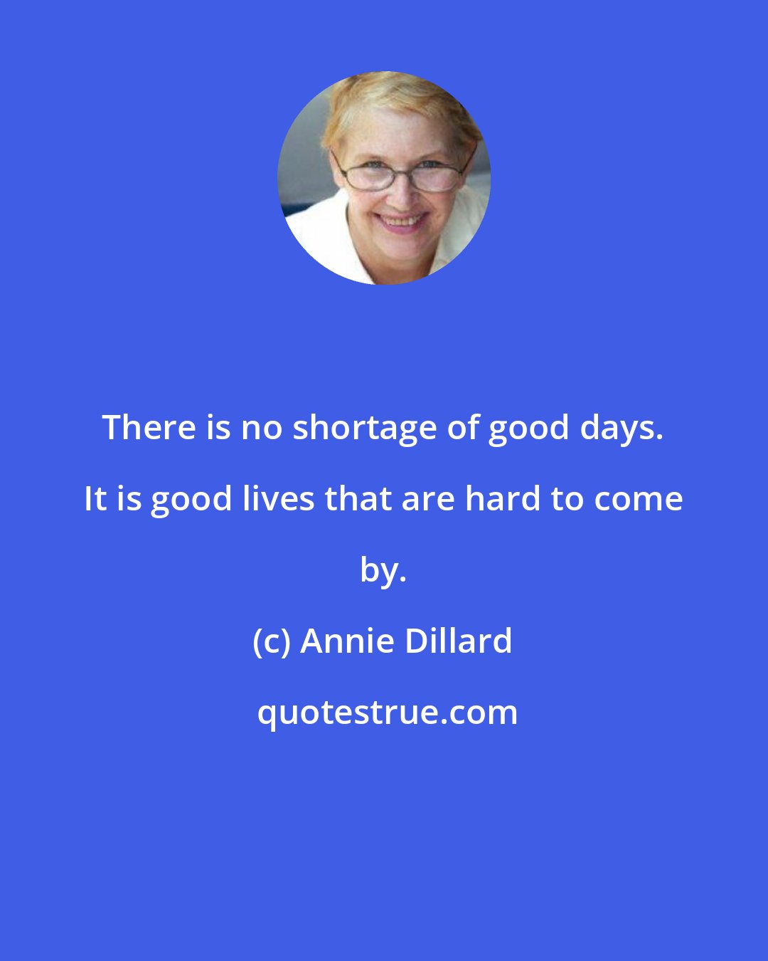 Annie Dillard: There is no shortage of good days. It is good lives that are hard to come by.