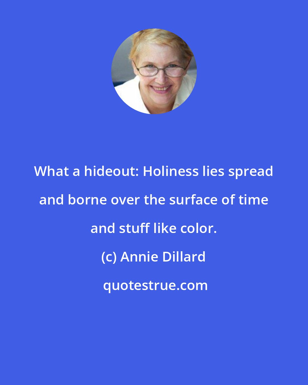 Annie Dillard: What a hideout: Holiness lies spread and borne over the surface of time and stuff like color.