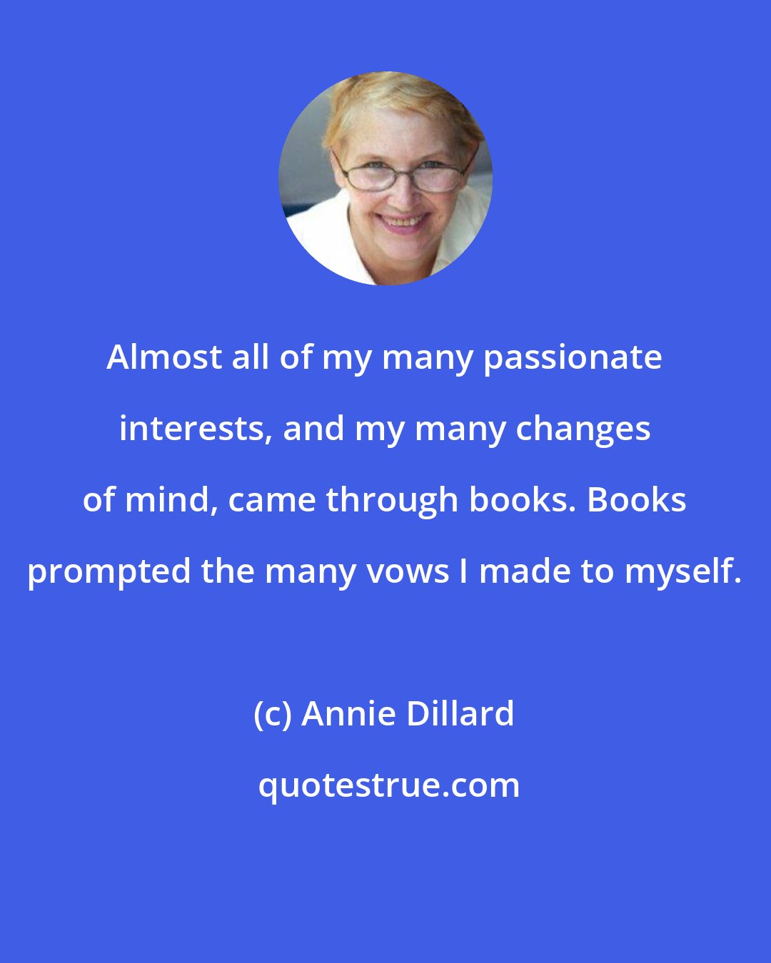 Annie Dillard: Almost all of my many passionate interests, and my many changes of mind, came through books. Books prompted the many vows I made to myself.