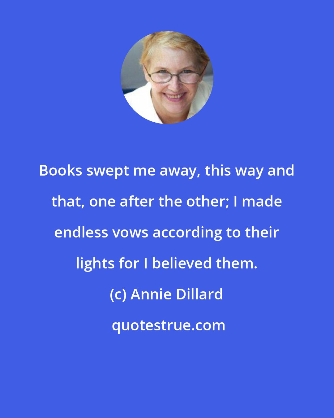 Annie Dillard: Books swept me away, this way and that, one after the other; I made endless vows according to their lights for I believed them.