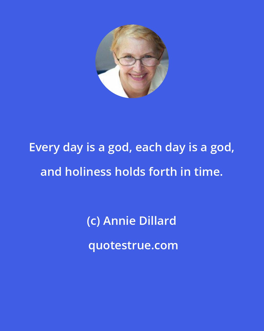 Annie Dillard: Every day is a god, each day is a god, and holiness holds forth in time.