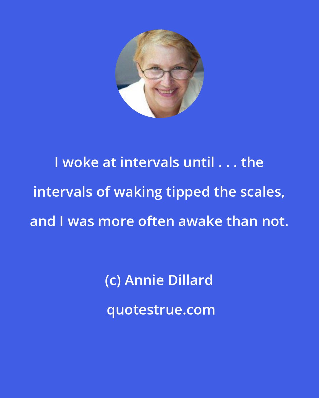 Annie Dillard: I woke at intervals until . . . the intervals of waking tipped the scales, and I was more often awake than not.