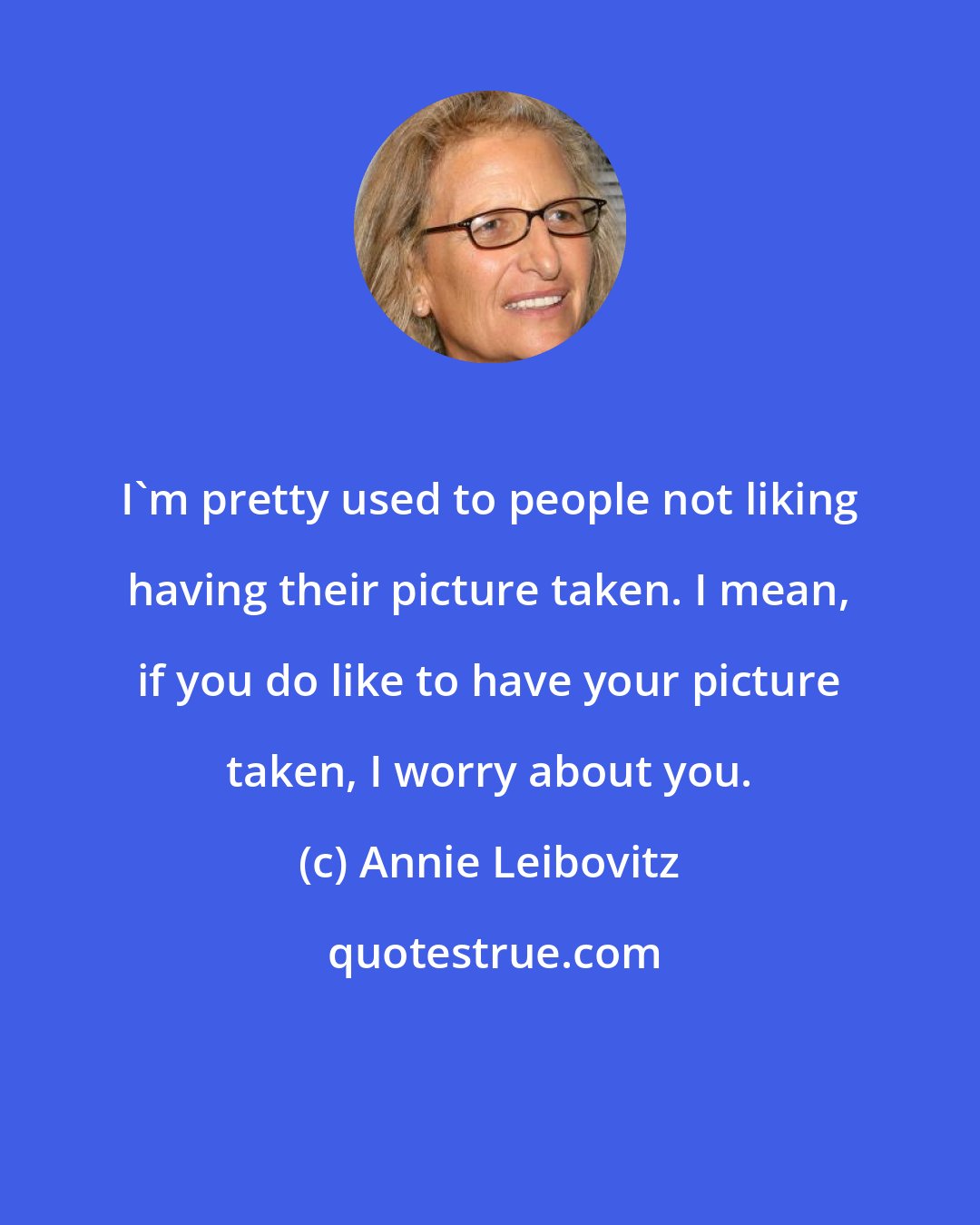 Annie Leibovitz: I'm pretty used to people not liking having their picture taken. I mean, if you do like to have your picture taken, I worry about you.