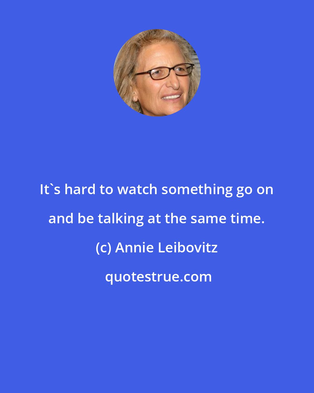 Annie Leibovitz: It's hard to watch something go on and be talking at the same time.