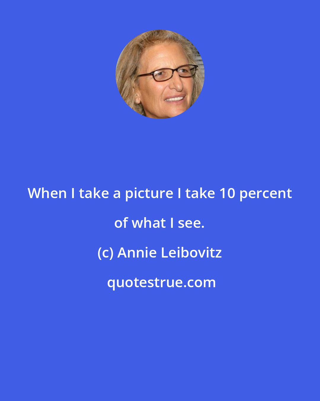 Annie Leibovitz: When I take a picture I take 10 percent of what I see.