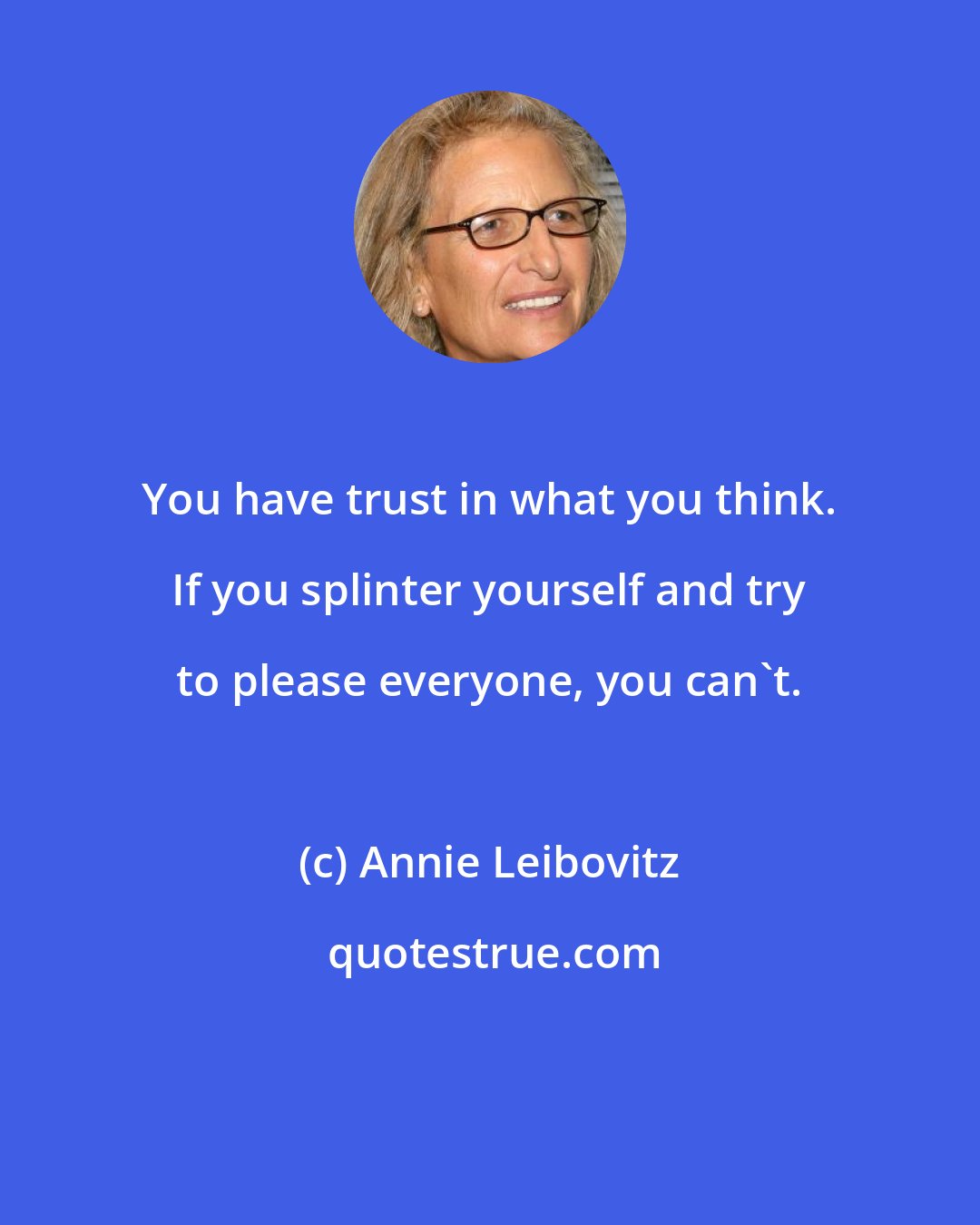 Annie Leibovitz: You have trust in what you think. If you splinter yourself and try to please everyone, you can't.