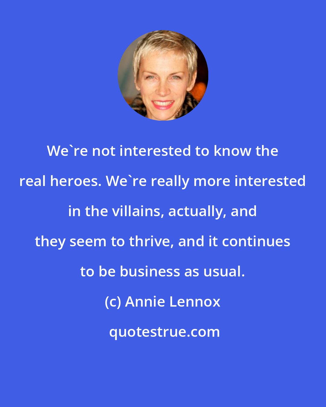 Annie Lennox: We're not interested to know the real heroes. We're really more interested in the villains, actually, and they seem to thrive, and it continues to be business as usual.