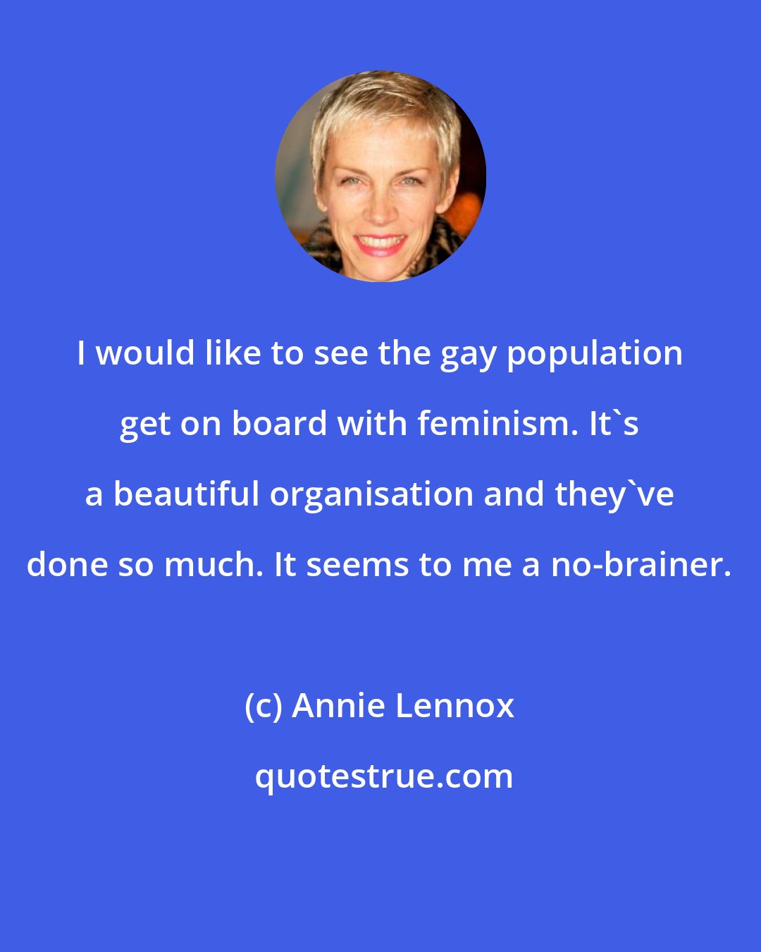 Annie Lennox: I would like to see the gay population get on board with feminism. It's a beautiful organisation and they've done so much. It seems to me a no-brainer.