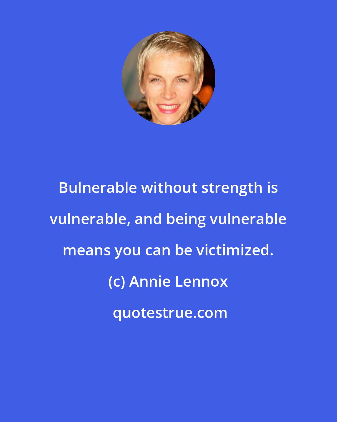 Annie Lennox: Bulnerable without strength is vulnerable, and being vulnerable means you can be victimized.