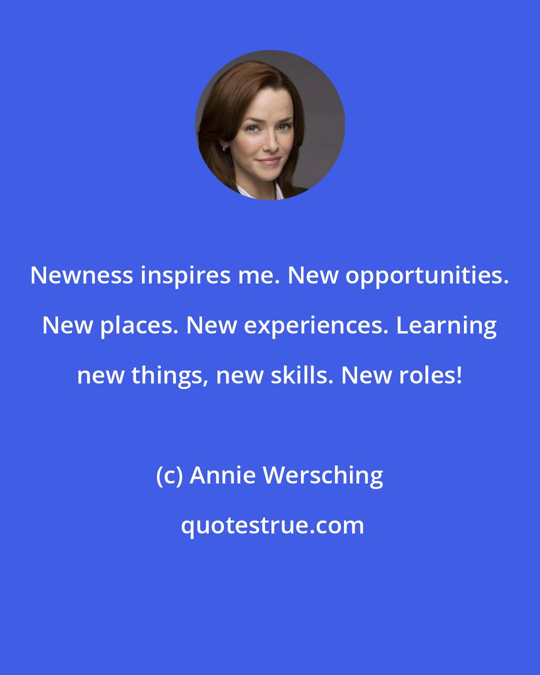 Annie Wersching: Newness inspires me. New opportunities. New places. New experiences. Learning new things, new skills. New roles!