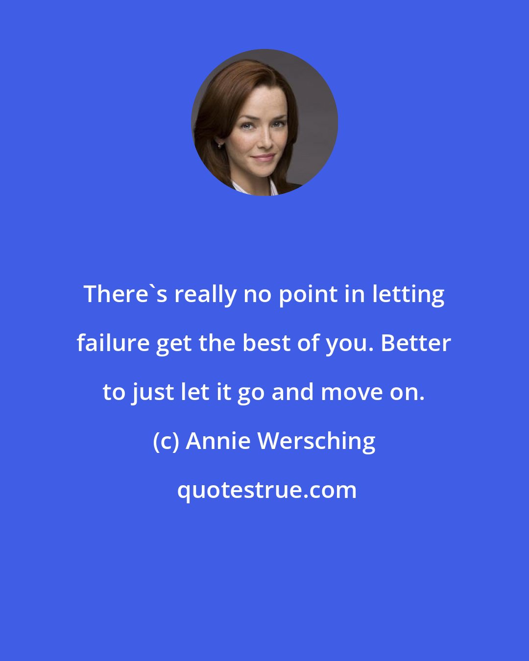 Annie Wersching: There's really no point in letting failure get the best of you. Better to just let it go and move on.