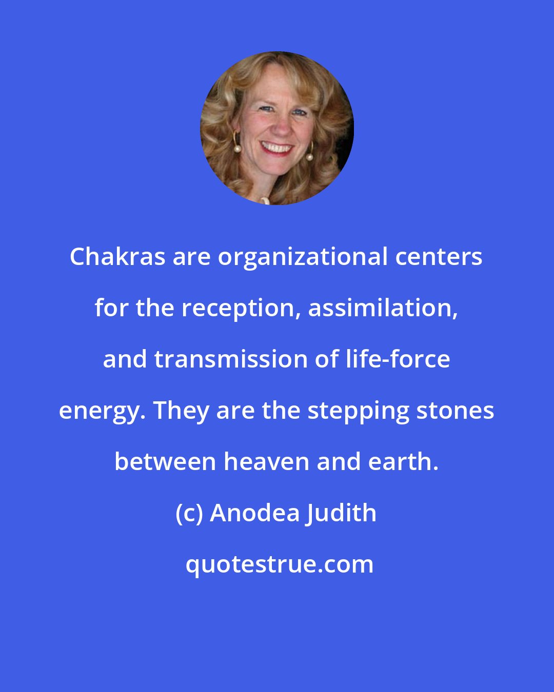 Anodea Judith: Chakras are organizational centers for the reception, assimilation, and transmission of life-force energy. They are the stepping stones between heaven and earth.