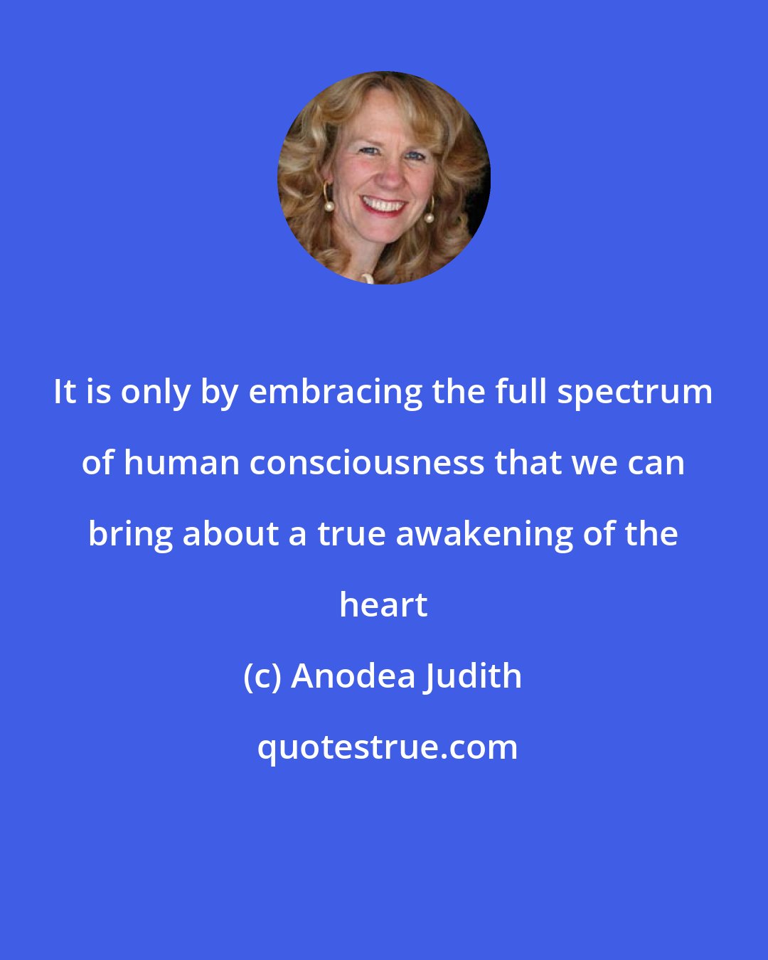 Anodea Judith: It is only by embracing the full spectrum of human consciousness that we can bring about a true awakening of the heart