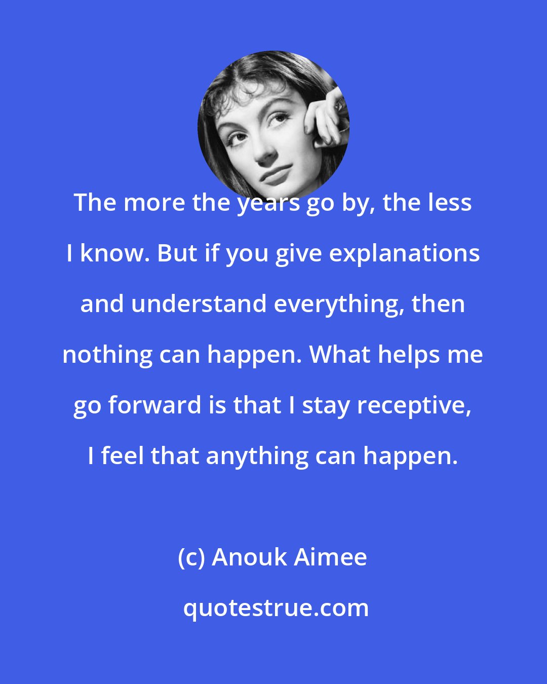 Anouk Aimee: The more the years go by, the less I know. But if you give explanations and understand everything, then nothing can happen. What helps me go forward is that I stay receptive, I feel that anything can happen.