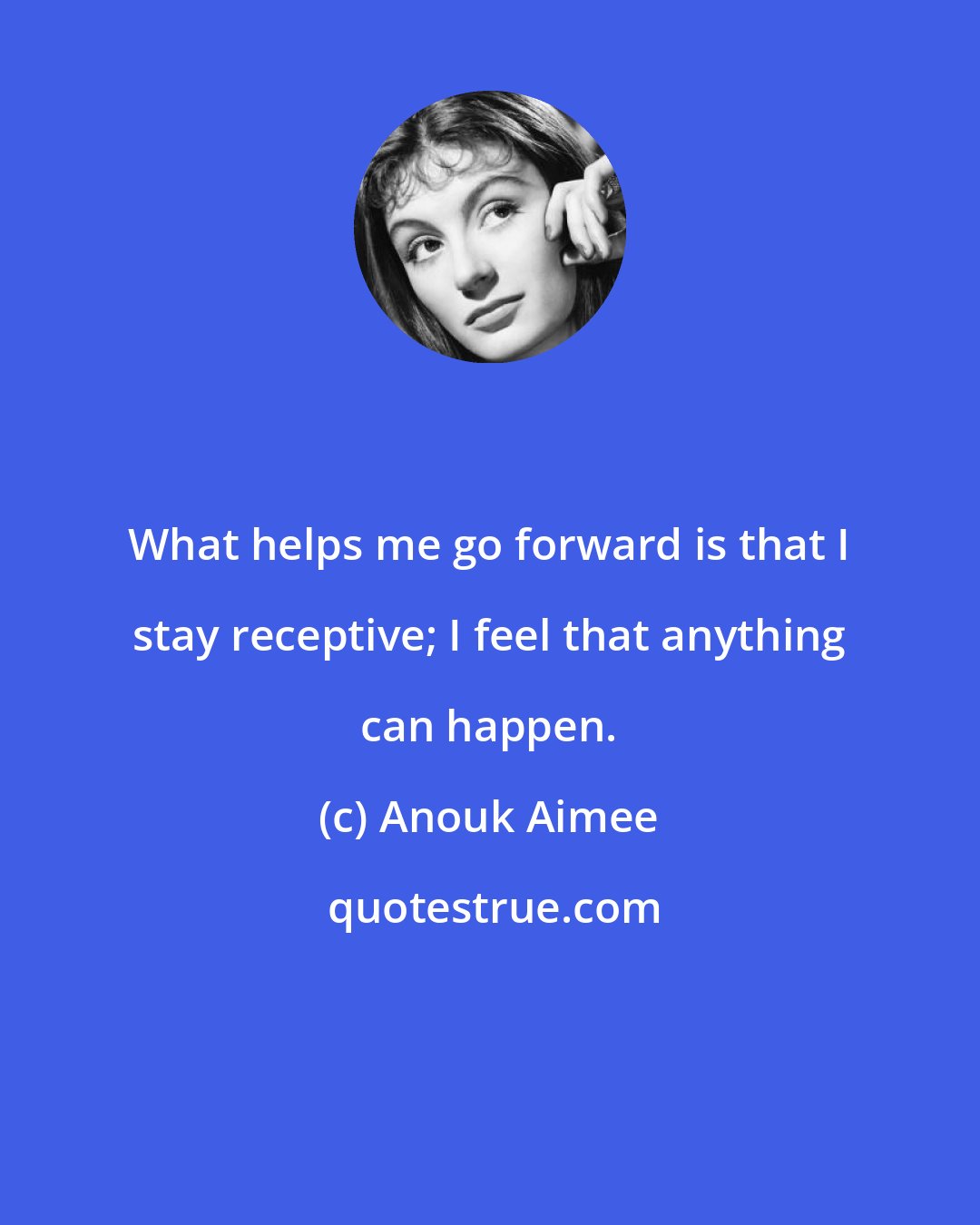 Anouk Aimee: What helps me go forward is that I stay receptive; I feel that anything can happen.