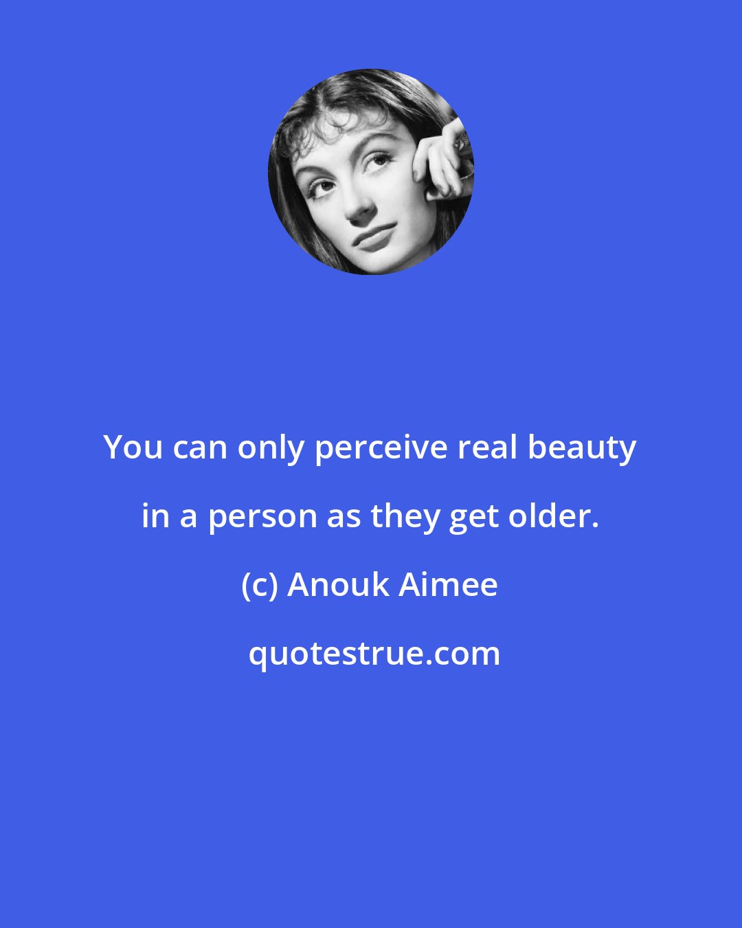 Anouk Aimee: You can only perceive real beauty in a person as they get older.