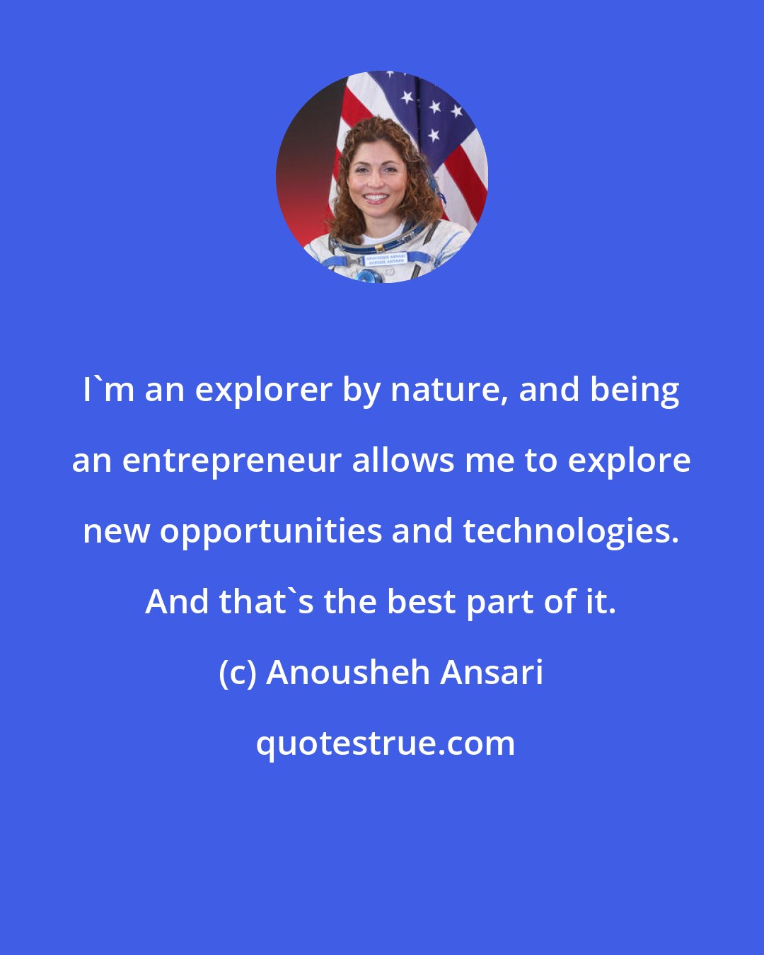 Anousheh Ansari: I'm an explorer by nature, and being an entrepreneur allows me to explore new opportunities and technologies. And that's the best part of it.