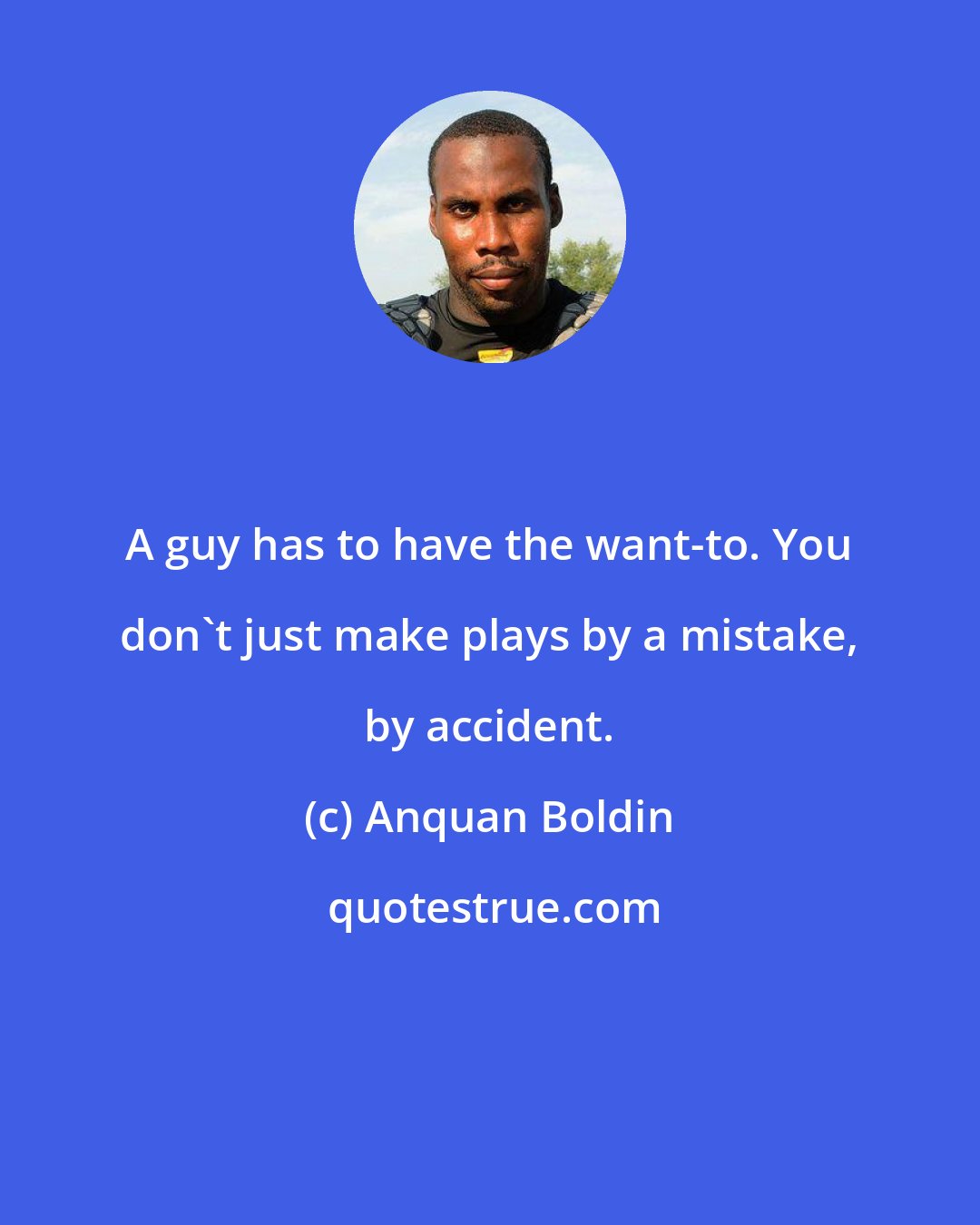 Anquan Boldin: A guy has to have the want-to. You don't just make plays by a mistake, by accident.