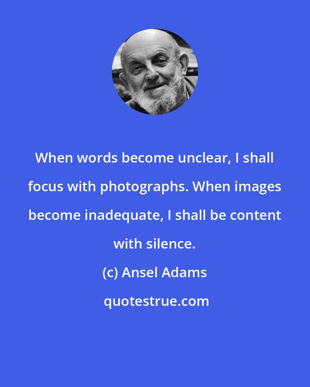 Ansel Adams: When words become unclear, I shall focus with photographs. When images become inadequate, I shall be content with silence.