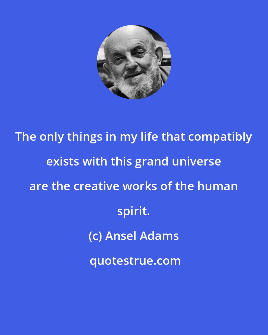 Ansel Adams: The only things in my life that compatibly exists with this grand universe are the creative works of the human spirit.