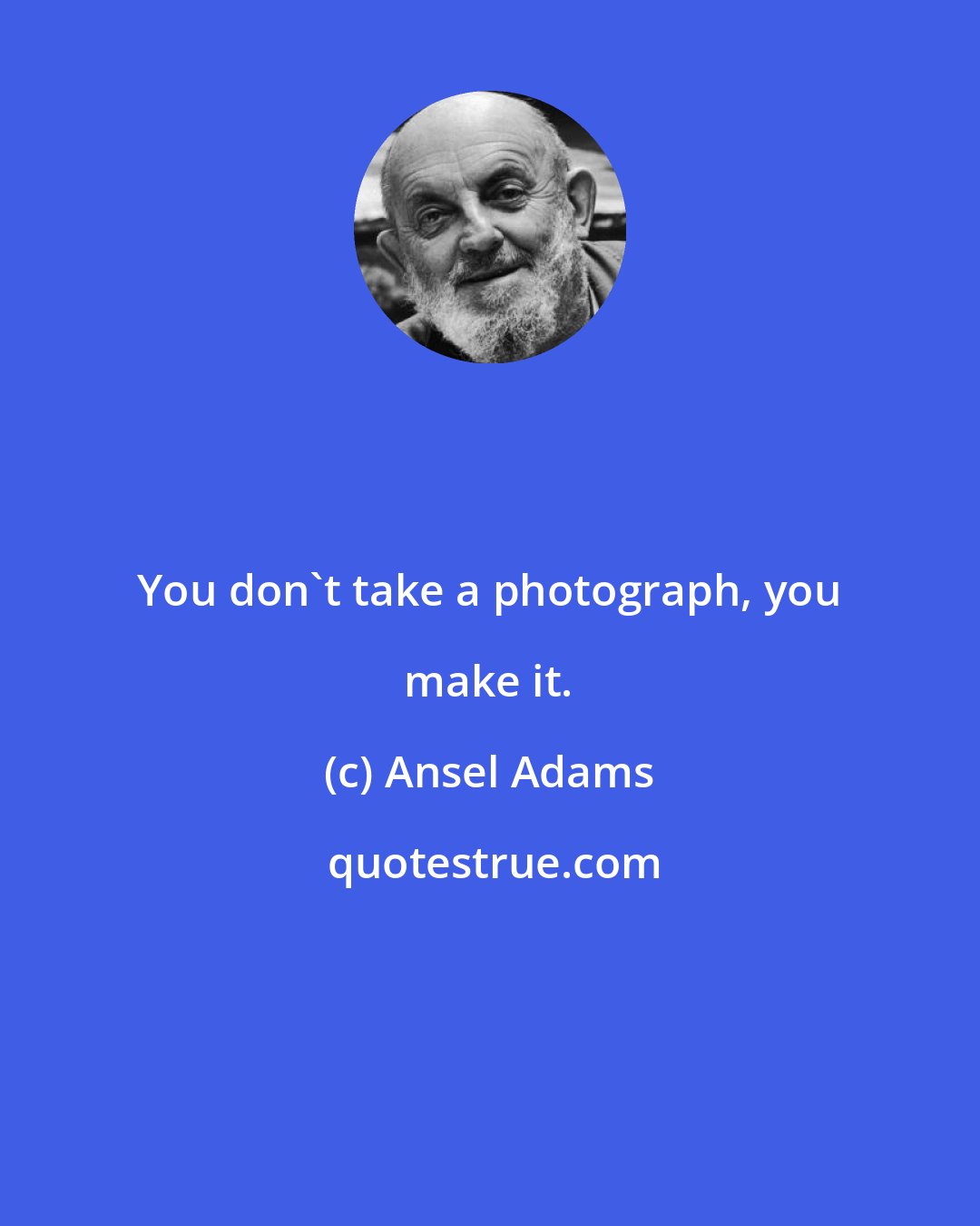 Ansel Adams: You don't take a photograph, you make it.