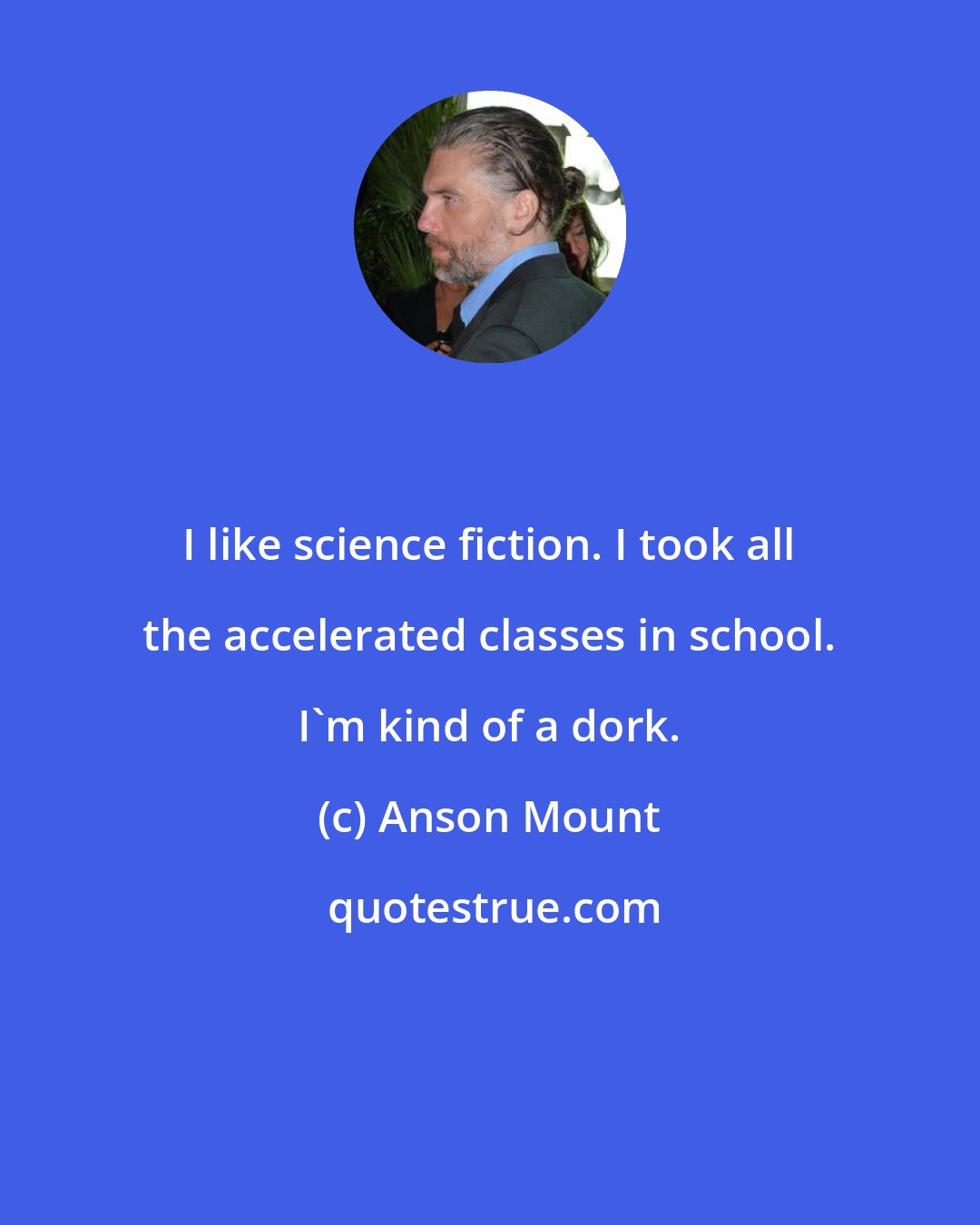 Anson Mount: I like science fiction. I took all the accelerated classes in school. I'm kind of a dork.