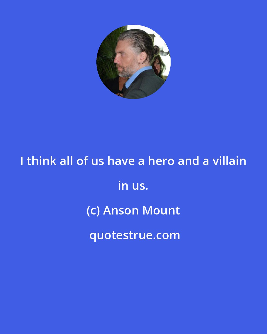 Anson Mount: I think all of us have a hero and a villain in us.