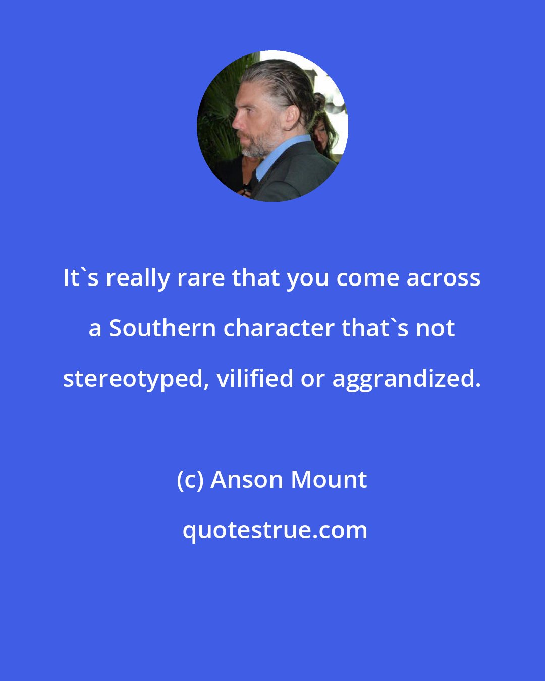 Anson Mount: It's really rare that you come across a Southern character that's not stereotyped, vilified or aggrandized.