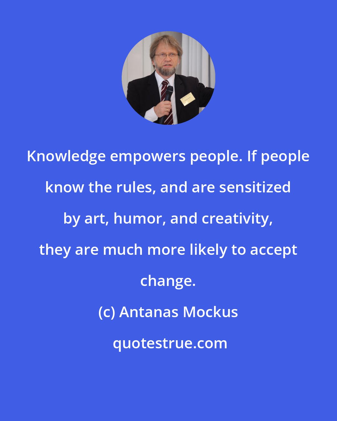 Antanas Mockus: Knowledge empowers people. If people know the rules, and are sensitized by art, humor, and creativity, they are much more likely to accept change.