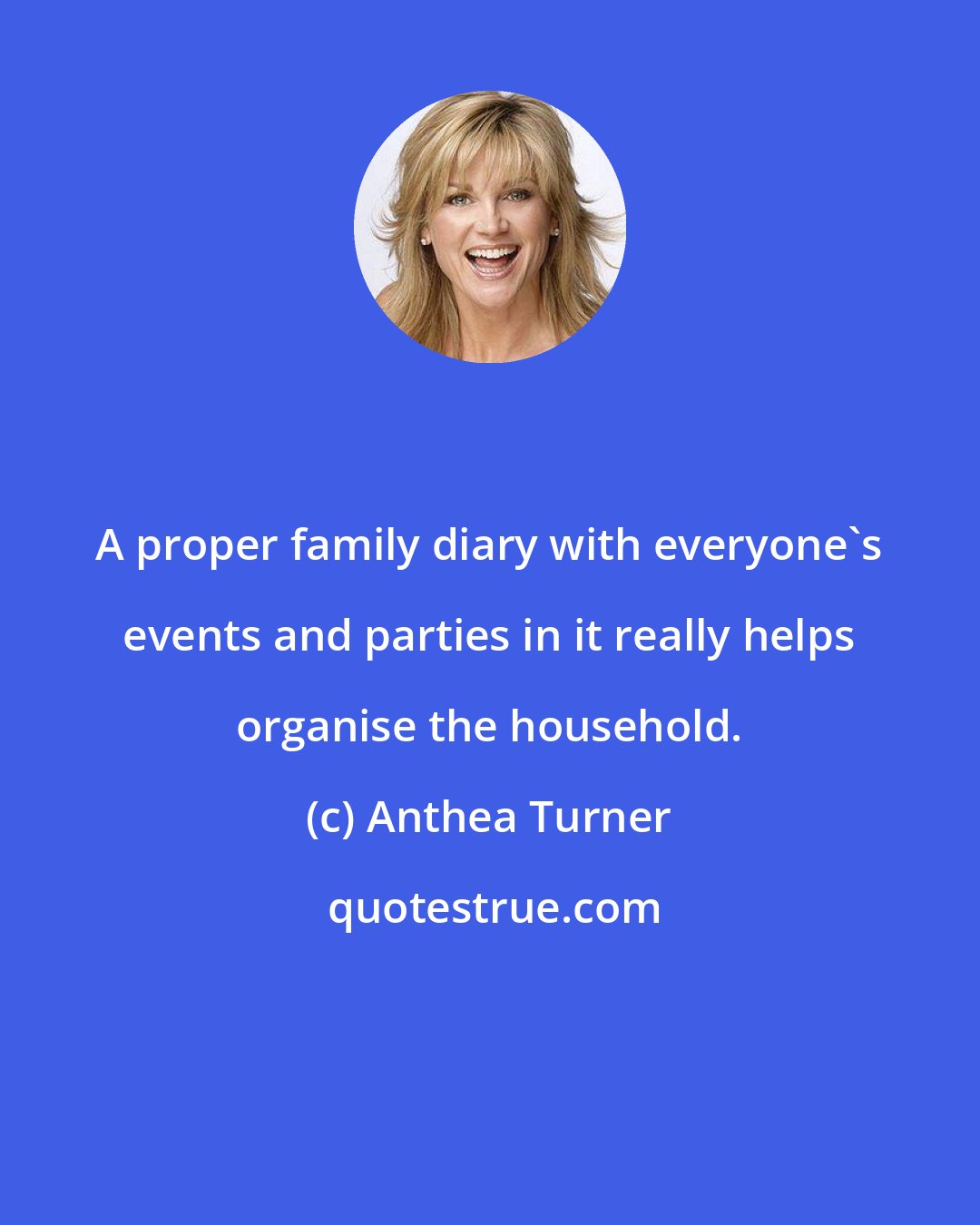 Anthea Turner: A proper family diary with everyone's events and parties in it really helps organise the household.