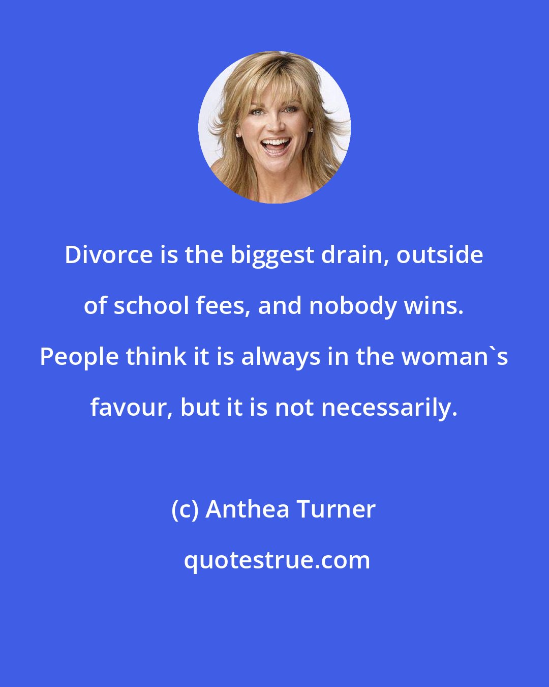 Anthea Turner: Divorce is the biggest drain, outside of school fees, and nobody wins. People think it is always in the woman's favour, but it is not necessarily.