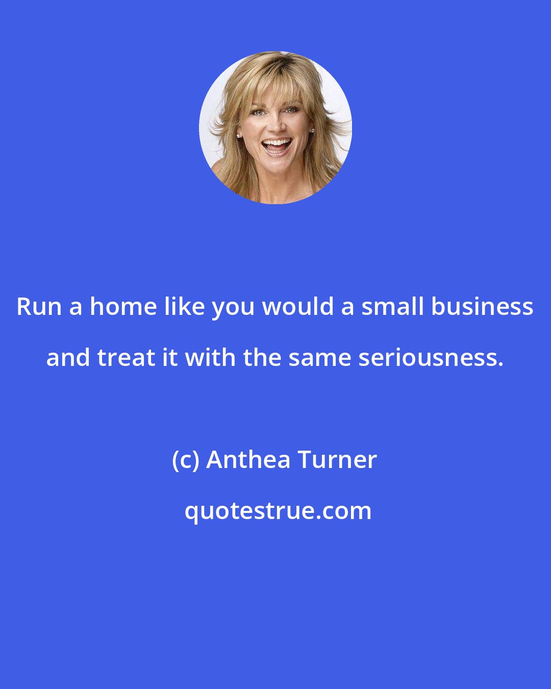 Anthea Turner: Run a home like you would a small business and treat it with the same seriousness.