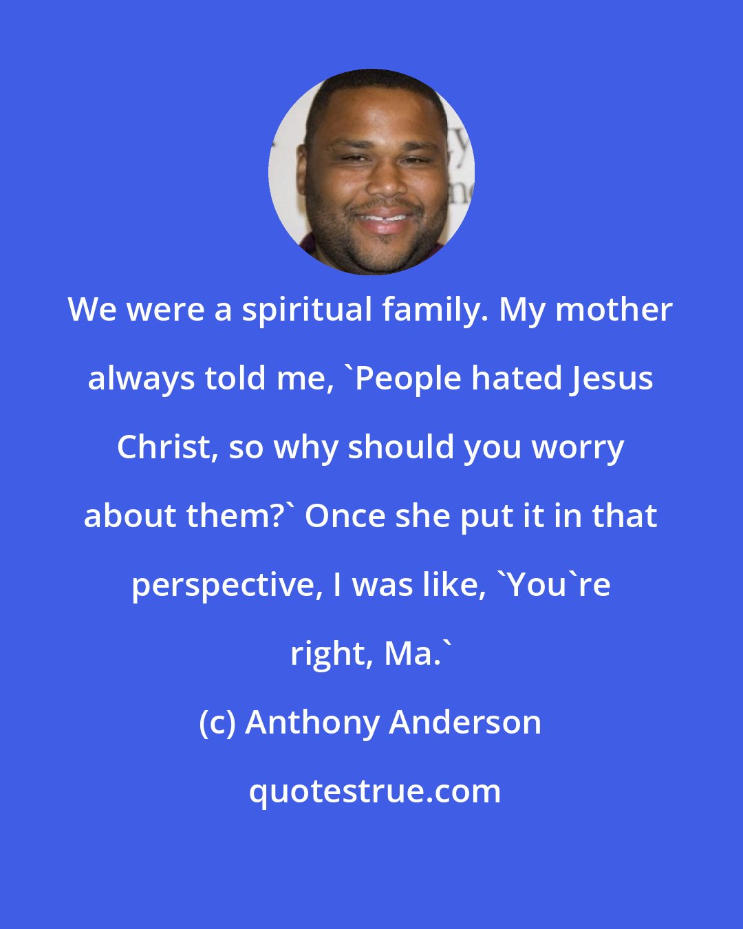 Anthony Anderson: We were a spiritual family. My mother always told me, 'People hated Jesus Christ, so why should you worry about them?' Once she put it in that perspective, I was like, 'You're right, Ma.'