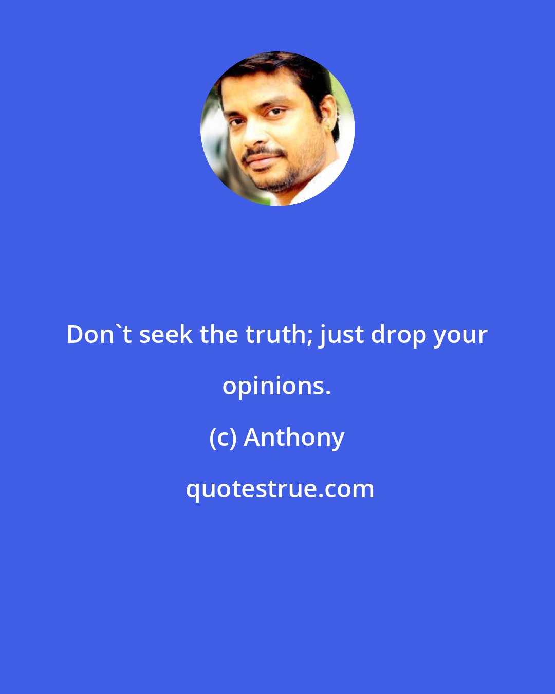 Anthony: Don't seek the truth; just drop your opinions.