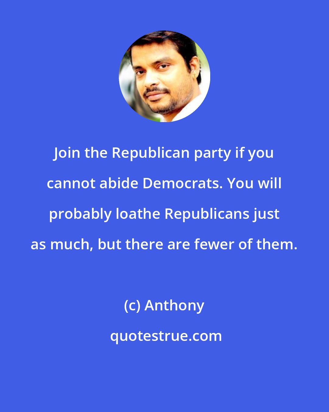Anthony: Join the Republican party if you cannot abide Democrats. You will probably loathe Republicans just as much, but there are fewer of them.