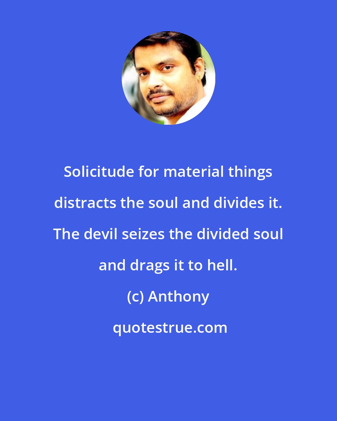 Anthony: Solicitude for material things distracts the soul and divides it. The devil seizes the divided soul and drags it to hell.