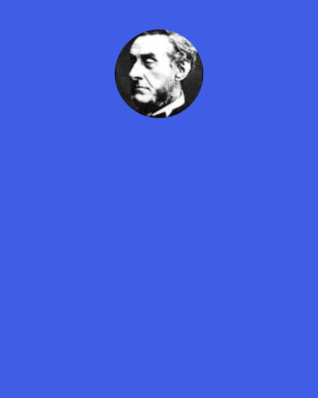 Anthony Ashley-Cooper, 7th Earl of Shaftesbury: The passion of fear (as a modern philosopher informs me) determines the spirits of the muscles of the knees, which are instantly ready to perform their motion, by taking up the legs with incomparable celerity, in order to remove the body out of harm's way.