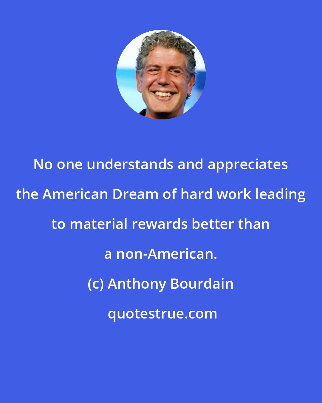Anthony Bourdain: No one understands and appreciates the American Dream of hard work leading to material rewards better than a non-American.