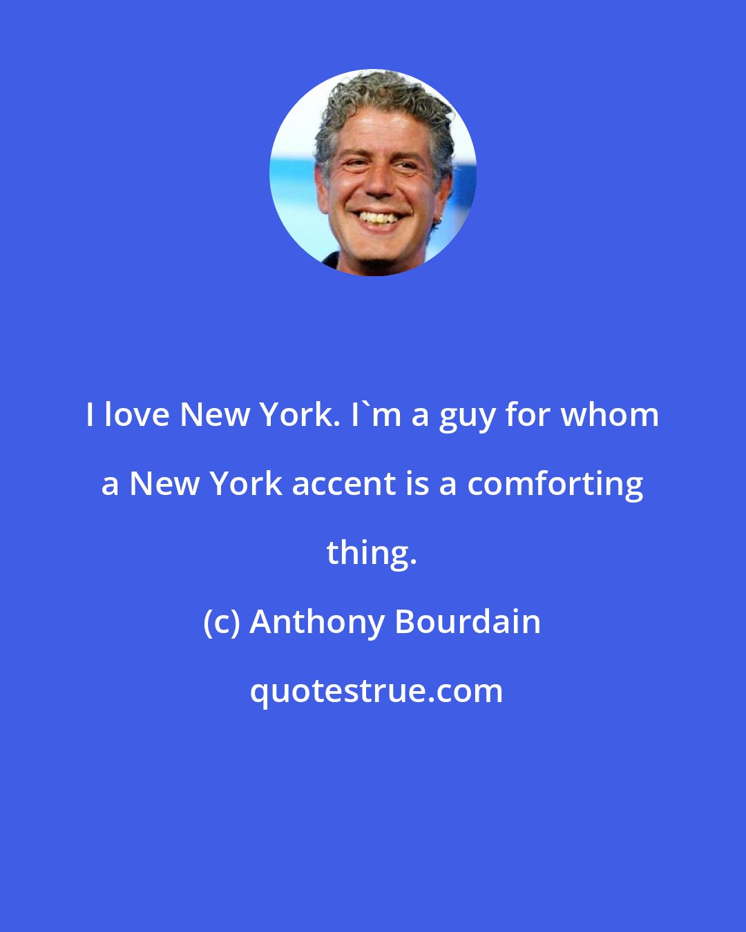 Anthony Bourdain: I love New York. I'm a guy for whom a New York accent is a comforting thing.