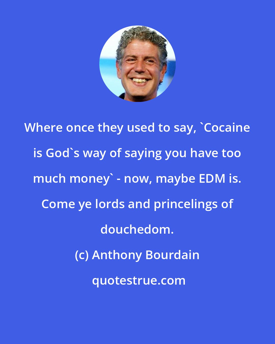 Anthony Bourdain: Where once they used to say, 'Cocaine is God's way of saying you have too much money' - now, maybe EDM is. Come ye lords and princelings of douchedom.