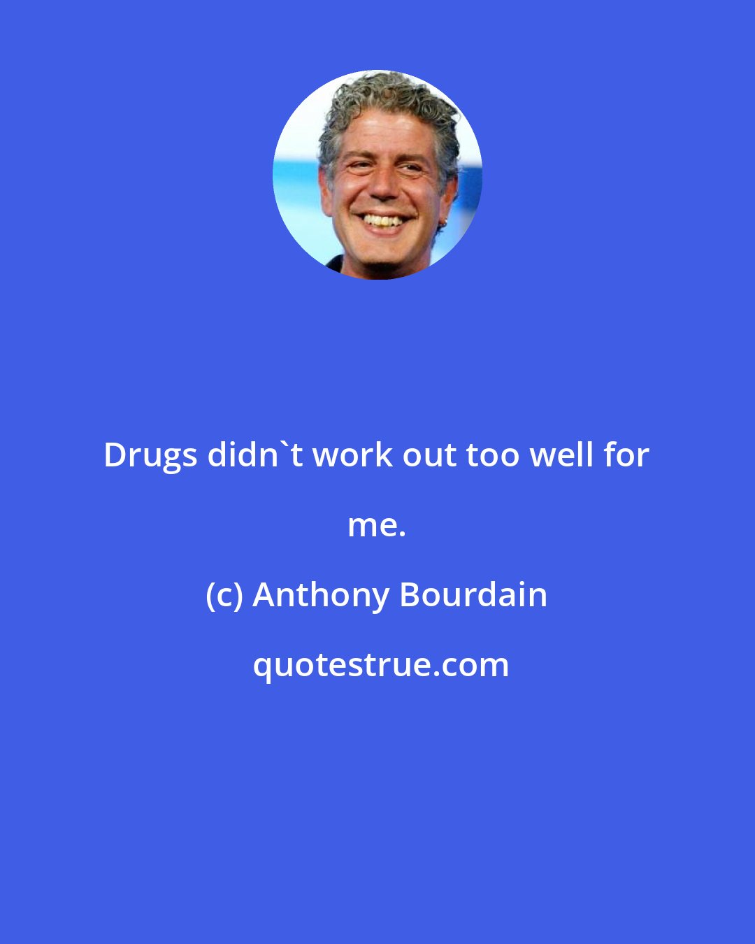 Anthony Bourdain: Drugs didn't work out too well for me.