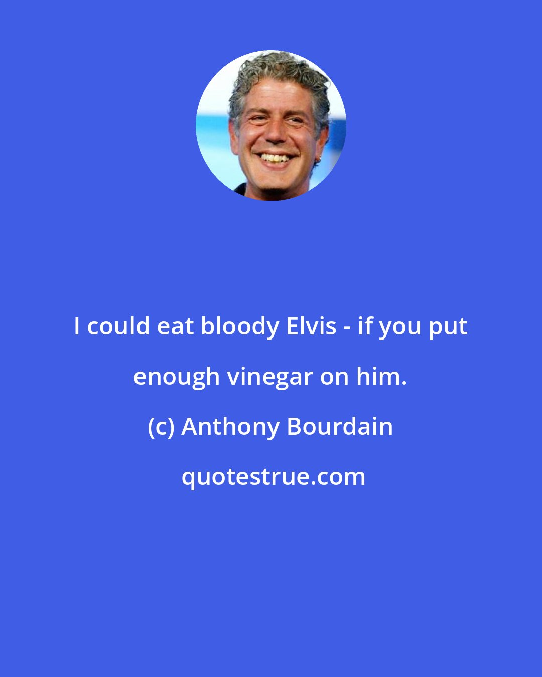 Anthony Bourdain: I could eat bloody Elvis - if you put enough vinegar on him.