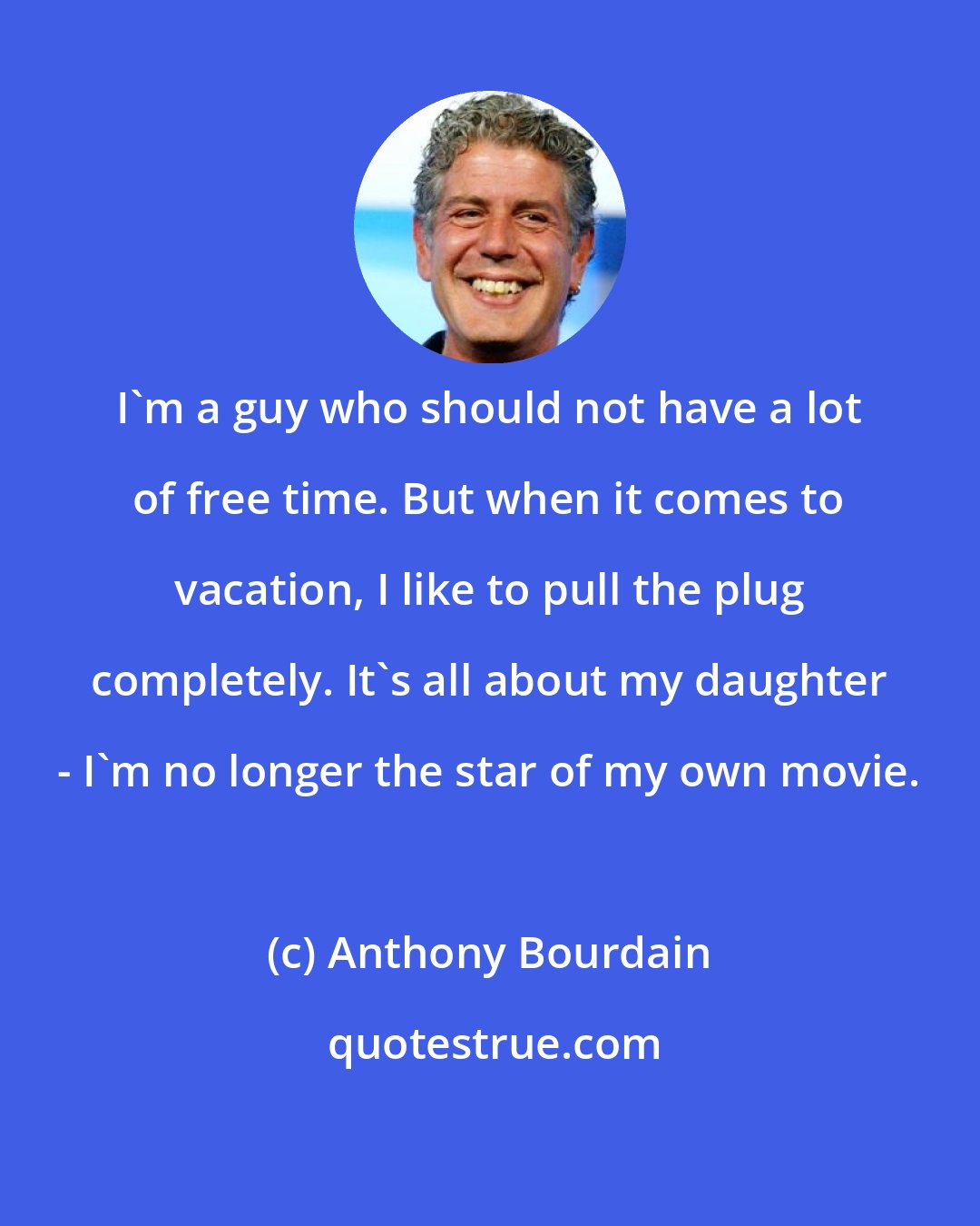 Anthony Bourdain: I'm a guy who should not have a lot of free time. But when it comes to vacation, I like to pull the plug completely. It's all about my daughter - I'm no longer the star of my own movie.