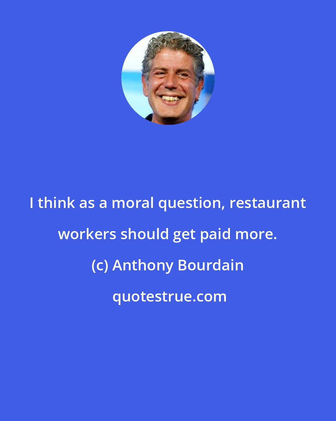 Anthony Bourdain: I think as a moral question, restaurant workers should get paid more.